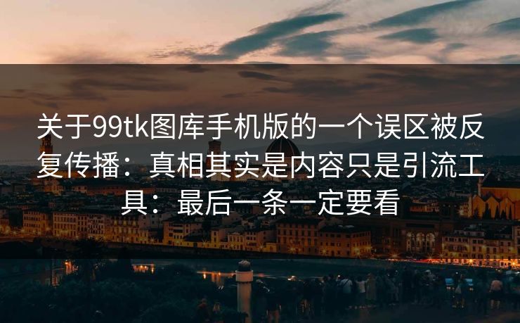 关于99tk图库手机版的一个误区被反复传播：真相其实是内容只是引流工具：最后一条一定要看