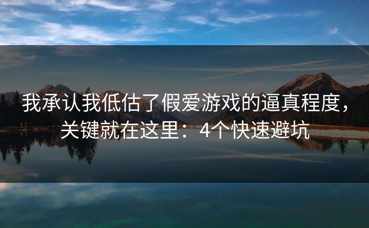 我承认我低估了假爱游戏的逼真程度，关键就在这里：4个快速避坑
