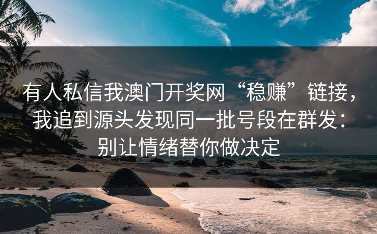 有人私信我澳门开奖网“稳赚”链接，我追到源头发现同一批号段在群发：别让情绪替你做决定