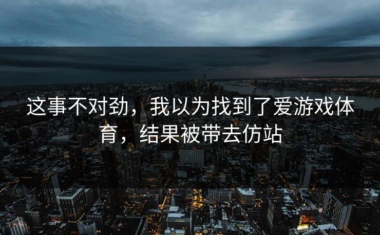 这事不对劲，我以为找到了爱游戏体育，结果被带去仿站