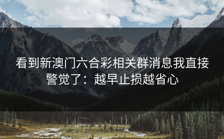 看到新澳门六合彩相关群消息我直接警觉了:越早止损越省心 看到新澳门六合彩相关群消息我直接警觉了:越早止损越省心