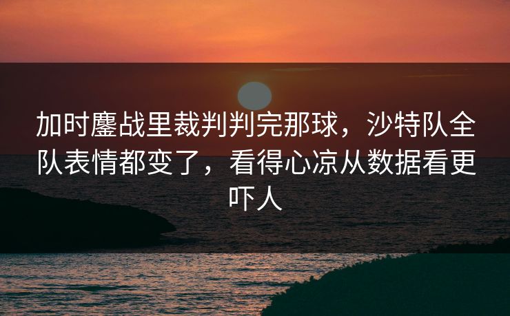 加时鏖战里裁判判完那球，沙特队全队表情都变了，看得心凉从数据看更吓人