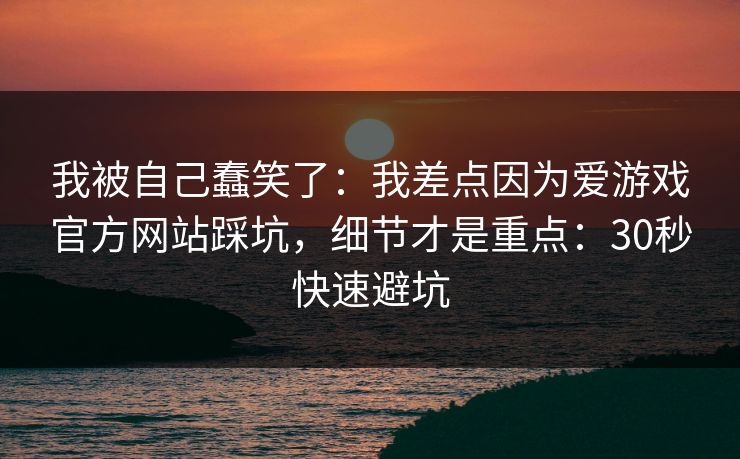 我被自己蠢笑了：我差点因为爱游戏官方网站踩坑，细节才是重点：30秒快速避坑