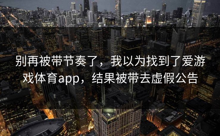 别再被带节奏了，我以为找到了爱游戏体育app，结果被带去虚假公告