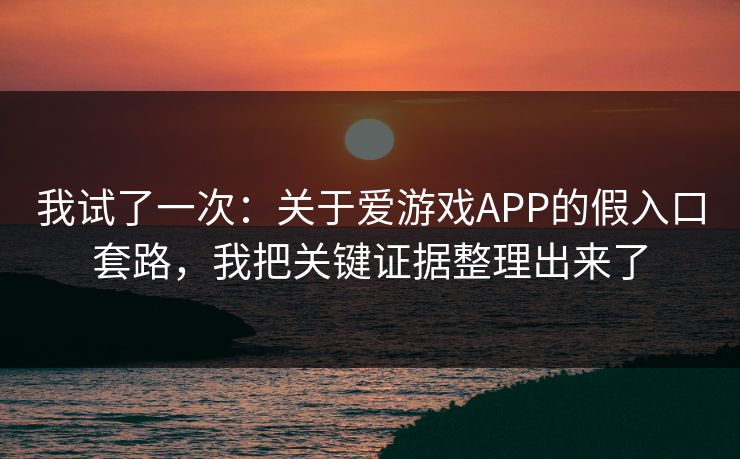 我试了一次：关于爱游戏APP的假入口套路，我把关键证据整理出来了