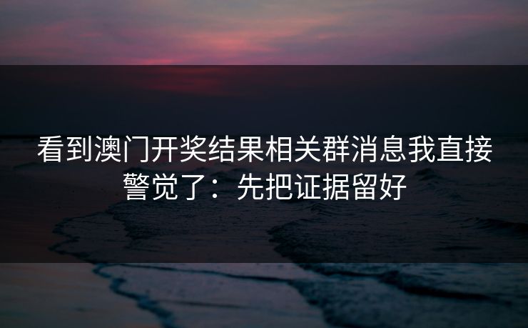 看到澳门开奖结果相关群消息我直接警觉了:先把证据留好 看到澳门开奖结果相关群消息我直接警觉了:先把证据留好