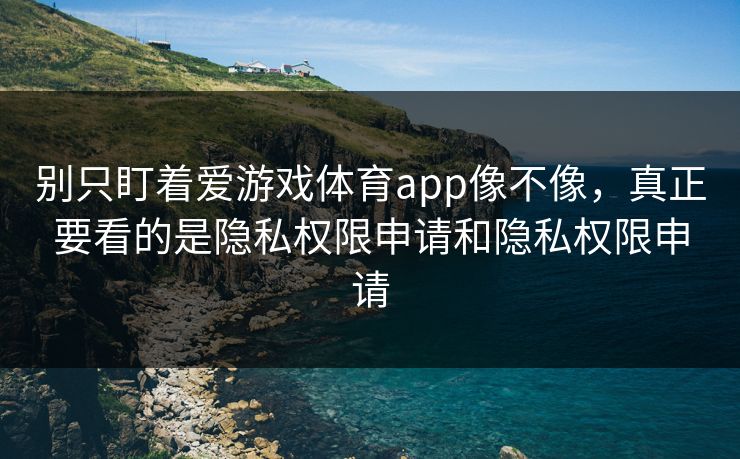 别只盯着爱游戏体育app像不像,真正要看的是隐私权限申请和隐私权限申请 别只盯着爱游戏体育app像不像,真正要看的是隐私权限申请和隐私权限申请