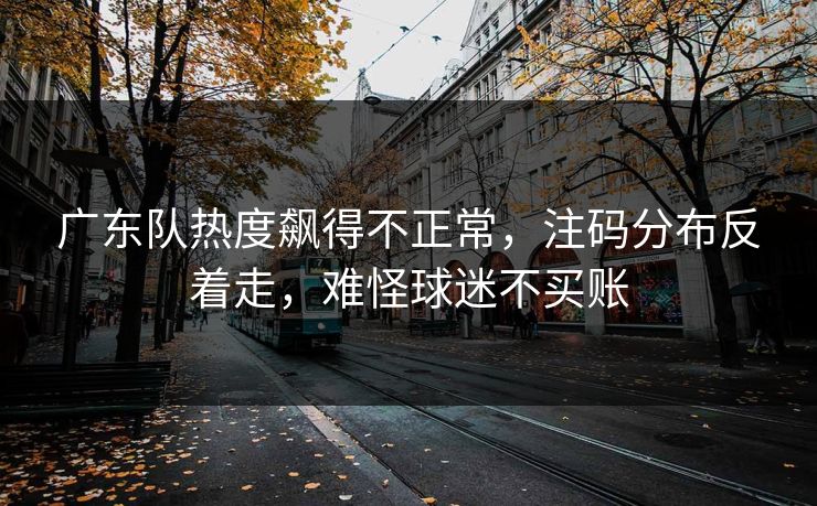 广东队热度飙得不正常，注码分布反着走，难怪球迷不买账