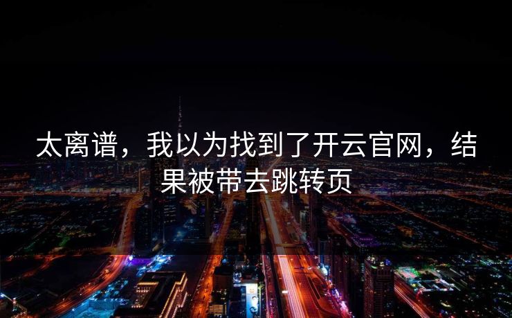 太离谱，我以为找到了开云官网，结果被带去跳转页