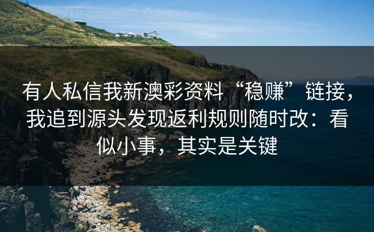 有人私信我新澳彩资料“稳赚”链接，我追到源头发现返利规则随时改：看似小事，其实是关键