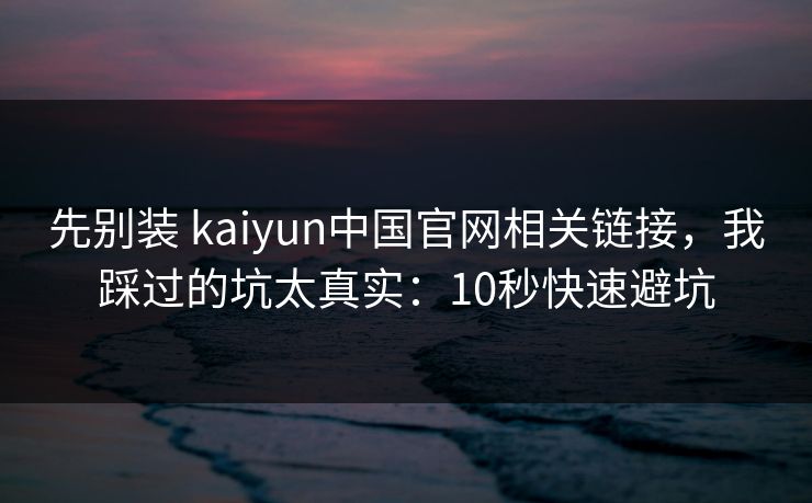 先别装 kaiyun中国官网相关链接，我踩过的坑太真实：10秒快速避坑