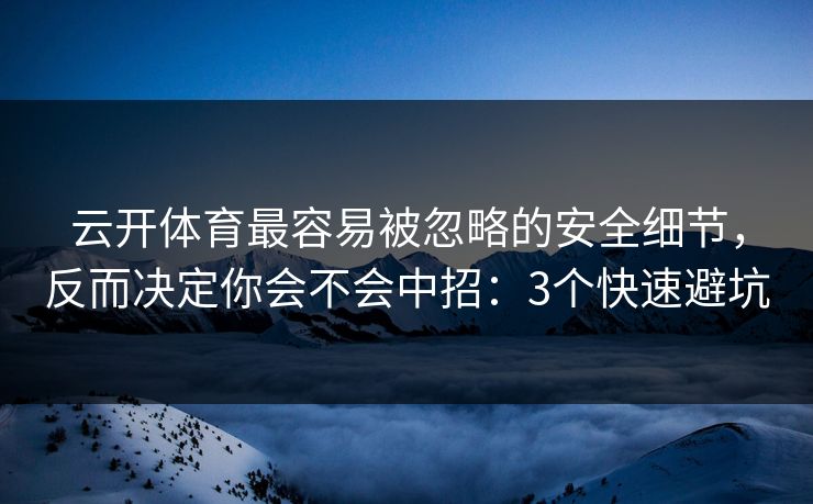 云开体育最容易被忽略的安全细节，反而决定你会不会中招：3个快速避坑