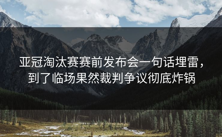 亚冠淘汰赛赛前发布会一句话埋雷,到了临场果然裁判争议彻底炸锅 亚冠淘汰赛赛前发布会一句话埋雷,到了临场果然裁判争议彻底炸锅