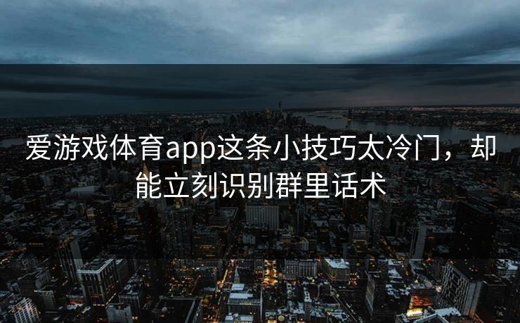 爱游戏体育app这条小技巧太冷门，却能立刻识别群里话术