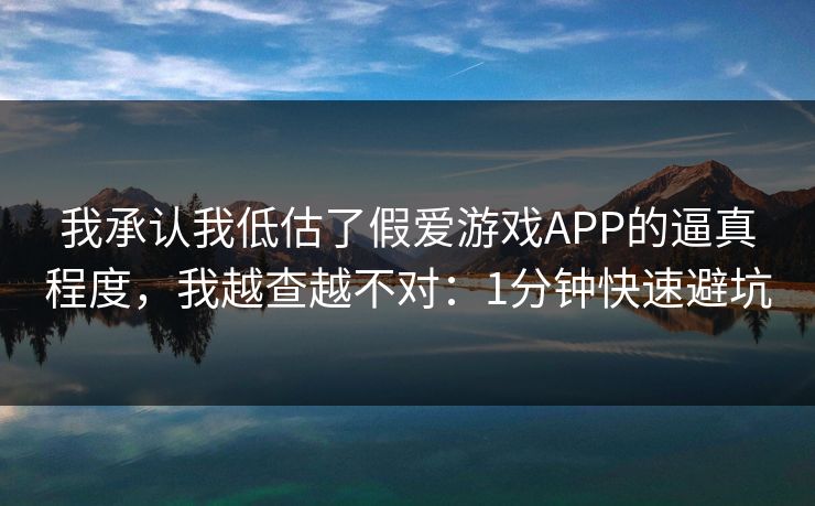 我承认我低估了假爱游戏APP的逼真程度，我越查越不对：1分钟快速避坑