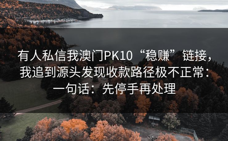 有人私信我澳门PK10“稳赚”链接,我追到源头发现收款路径极不正常:一句话:先停手再处理 有人私信我澳门PK10“稳赚”链接,我追到源头发现收款路径极不正常:一句话:先停手再处理