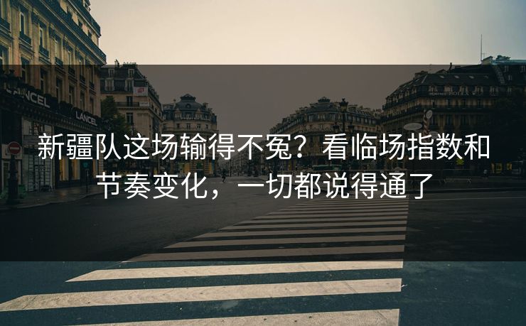 新疆队这场输得不冤？看临场指数和节奏变化，一切都说得通了