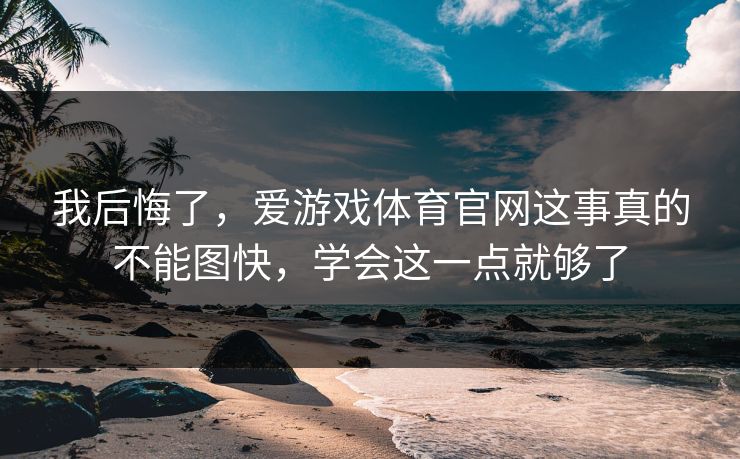 我后悔了，爱游戏体育官网这事真的不能图快，学会这一点就够了