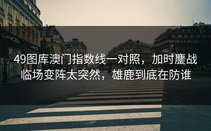 49图库澳门指数线一对照，加时鏖战临场变阵太突然，雄鹿到底在防谁