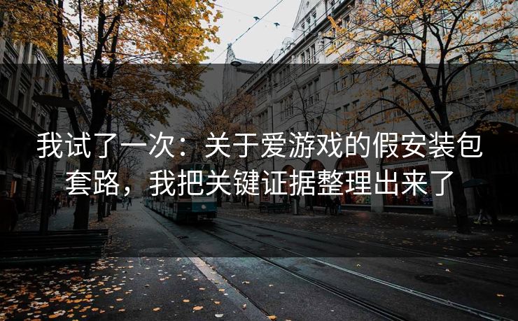 我试了一次：关于爱游戏的假安装包套路，我把关键证据整理出来了