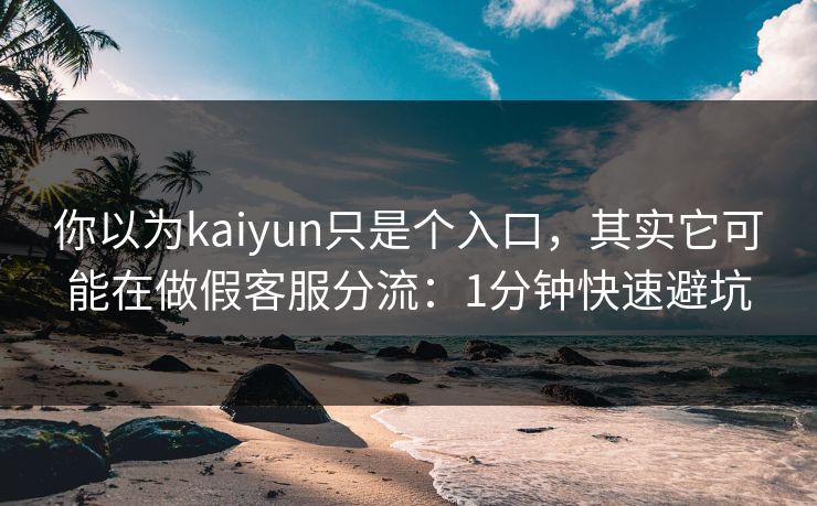 你以为kaiyun只是个入口，其实它可能在做假客服分流：1分钟快速避坑