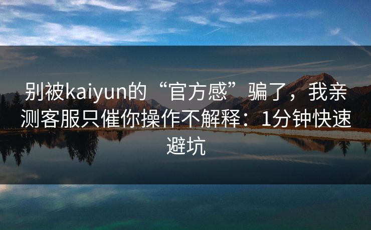 别被kaiyun的“官方感”骗了，我亲测客服只催你操作不解释：1分钟快速避坑