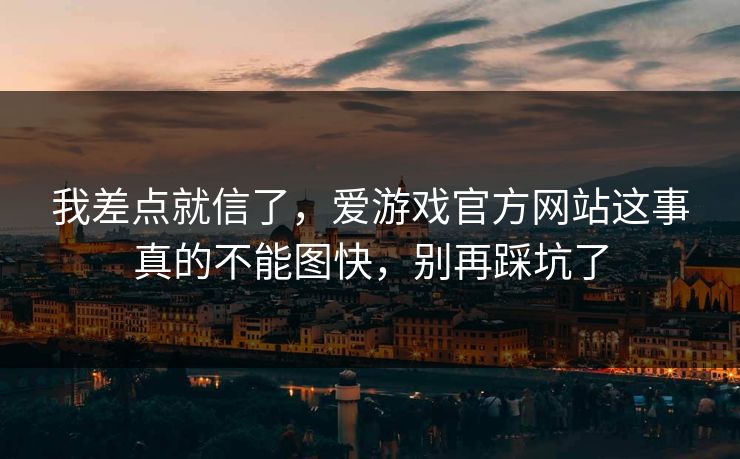 我差点就信了，爱游戏官方网站这事真的不能图快，别再踩坑了