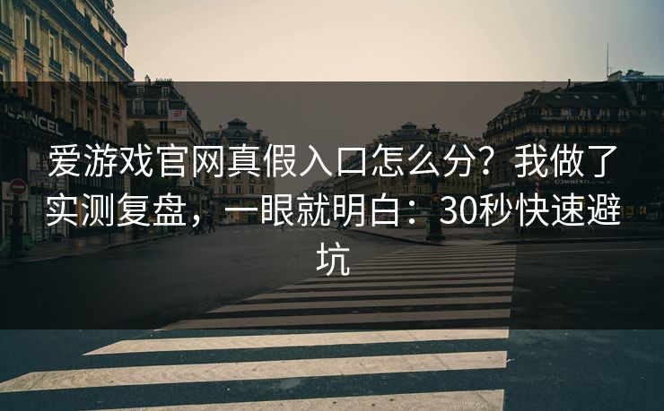 爱游戏官网真假入口怎么分？我做了实测复盘，一眼就明白：30秒快速避坑