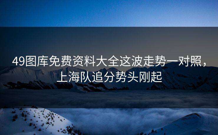 49图库免费资料大全这波走势一对照，上海队追分势头刚起