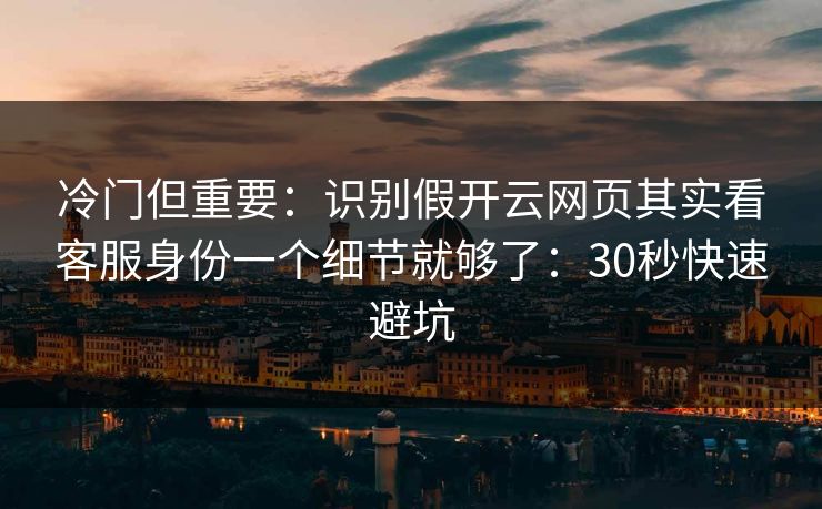 冷门但重要：识别假开云网页其实看客服身份一个细节就够了：30秒快速避坑