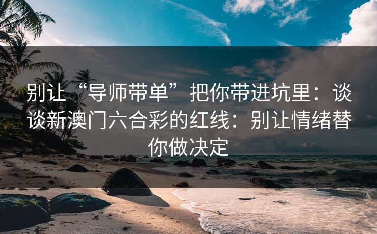 别让“导师带单”把你带进坑里：谈谈新澳门六合彩的红线：别让情绪替你做决定