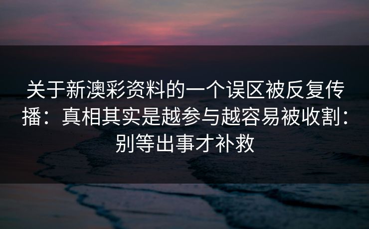 关于新澳彩资料的一个误区被反复传播：真相其实是越参与越容易被收割：别等出事才补救