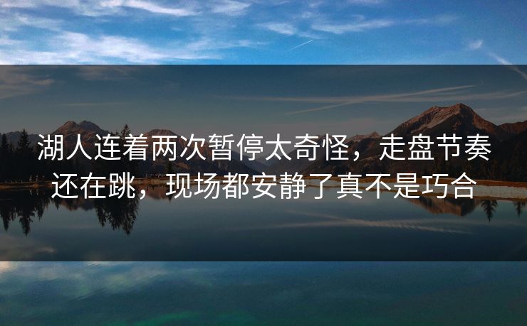 湖人连着两次暂停太奇怪，走盘节奏还在跳，现场都安静了真不是巧合
