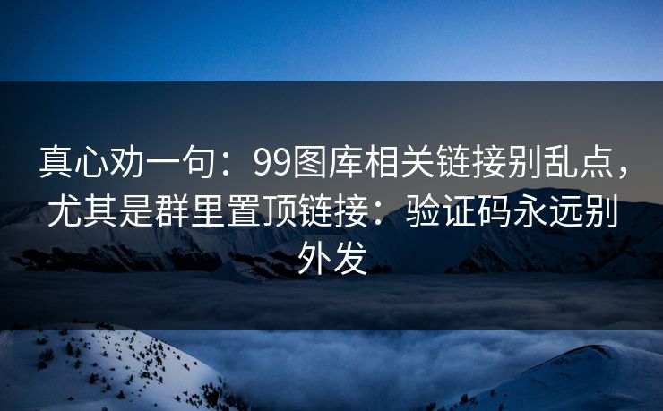 真心劝一句：99图库相关链接别乱点，尤其是群里置顶链接：验证码永远别外发