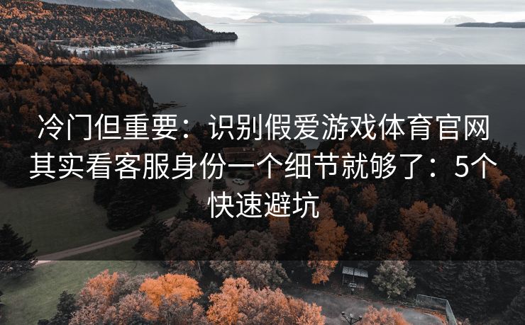 冷门但重要：识别假爱游戏体育官网其实看客服身份一个细节就够了：5个快速避坑