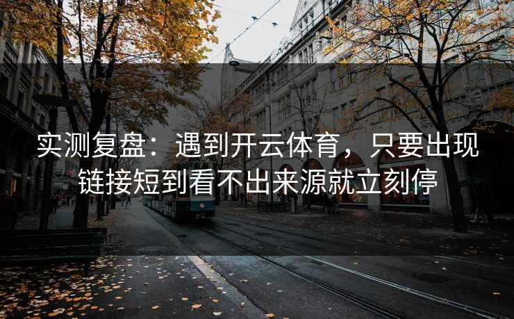 实测复盘:遇到开云体育,只要出现链接短到看不出来源就立刻停 实测复盘:遇到开云体育,只要出现链接短到看不出来源就立刻停
