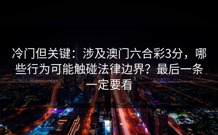 冷门但关键:涉及澳门六合彩3分,哪些行为可能触碰法律边界?最后一条一定要看 冷门但关键:涉及澳门六合彩3分,哪些行为可能触碰法律边界?最后一条一定要看