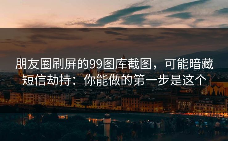 朋友圈刷屏的99图库截图，可能暗藏短信劫持：你能做的第一步是这个
