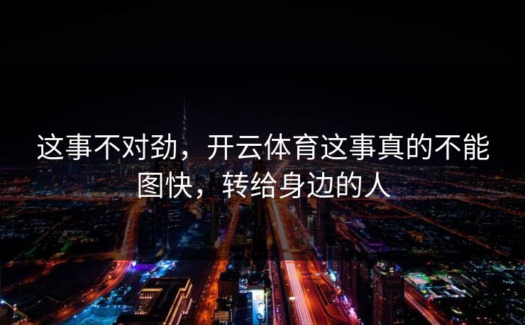 这事不对劲，开云体育这事真的不能图快，转给身边的人