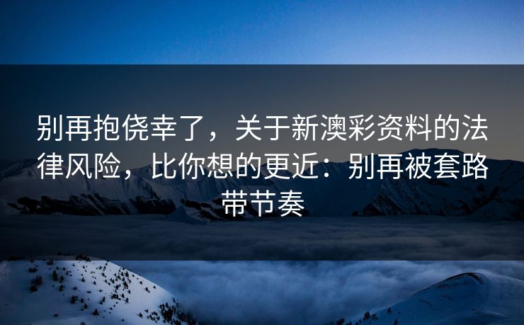 别再抱侥幸了，关于新澳彩资料的法律风险，比你想的更近：别再被套路带节奏