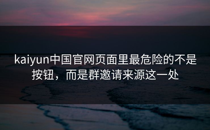kaiyun中国官网页面里最危险的不是按钮，而是群邀请来源这一处