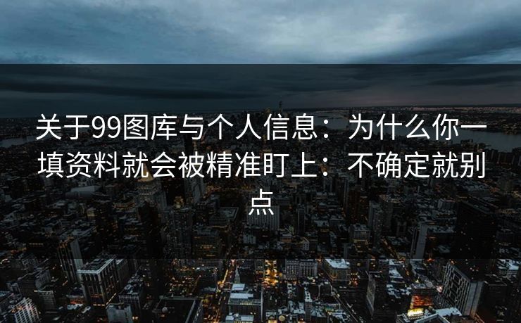 关于99图库与个人信息：为什么你一填资料就会被精准盯上：不确定就别点