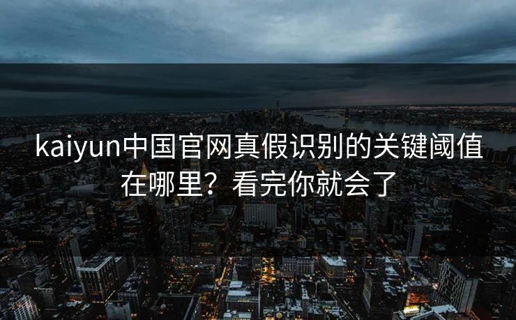 kaiyun中国官网真假识别的关键阈值在哪里？看完你就会了
