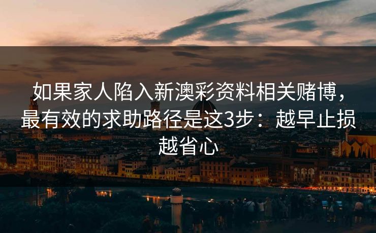 如果家人陷入新澳彩资料相关赌博，最有效的求助路径是这3步：越早止损越省心