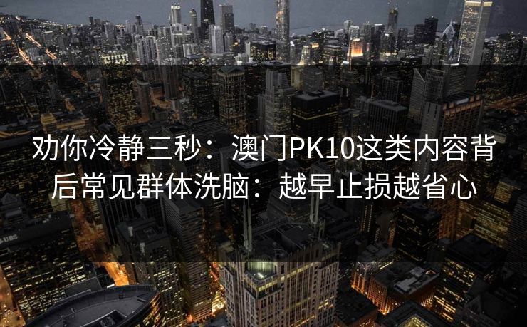 劝你冷静三秒：澳门PK10这类内容背后常见群体洗脑：越早止损越省心