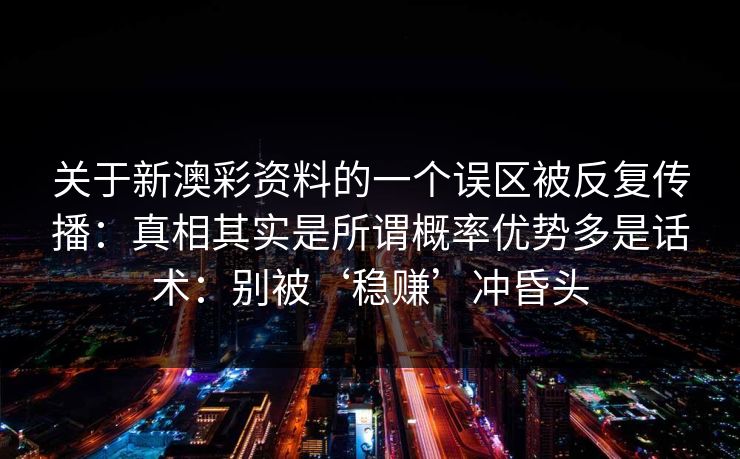 关于新澳彩资料的一个误区被反复传播：真相其实是所谓概率优势多是话术：别被‘稳赚’冲昏头
