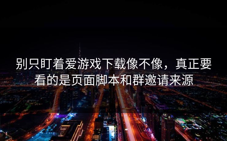 别只盯着爱游戏下载像不像,真正要看的是页面脚本和群邀请来源 别只盯着爱游戏下载像不像,真正要看的是页面脚本和群邀请来源