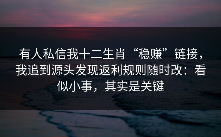 有人私信我十二生肖“稳赚”链接，我追到源头发现返利规则随时改：看似小事，其实是关键