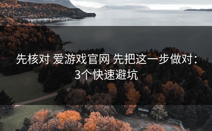 先核对 爱游戏官网 先把这一步做对：3个快速避坑