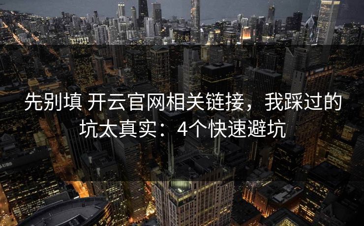 先别填 开云官网相关链接，我踩过的坑太真实：4个快速避坑